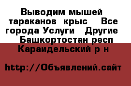 Выводим мышей ,тараканов, крыс. - Все города Услуги » Другие   . Башкортостан респ.,Караидельский р-н